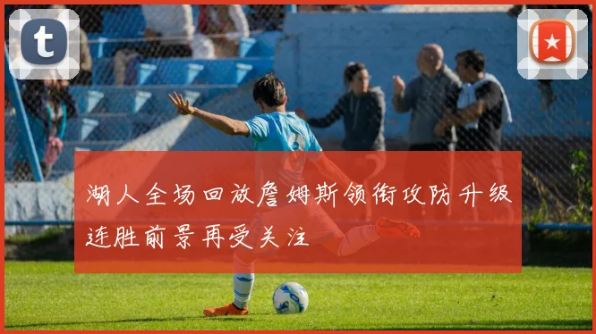 湖人全场回放詹姆斯领衔攻防升级连胜前景再受关注