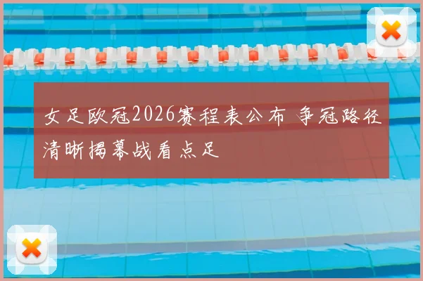 女足欧冠2026赛程表公布 争冠路径清晰揭幕战看点足