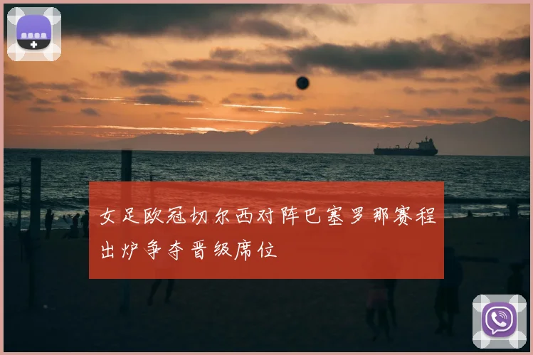 女足欧冠切尔西对阵巴塞罗那赛程出炉争夺晋级席位