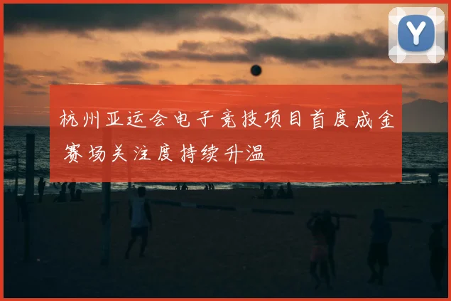 杭州亚运会电子竞技项目首度成金 赛场关注度持续升温