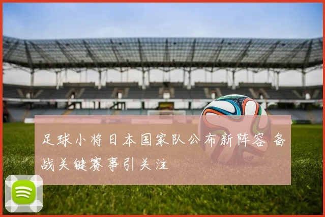 足球小将日本国家队公布新阵容 备战关键赛事引关注