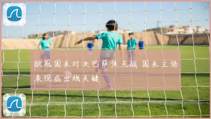 欧冠国米对决巴萨焦点战 国米主场表现成出线关键