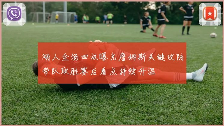 湖人全场回放曝光詹姆斯关键攻防带队取胜赛后看点持续升温