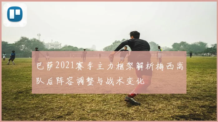 巴萨2021赛季主力框架解析梅西离队后阵容调整与战术变化