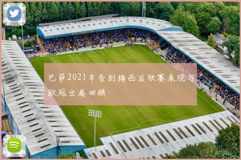 巴萨2021年告别梅西后联赛表现与欧冠出局回顾