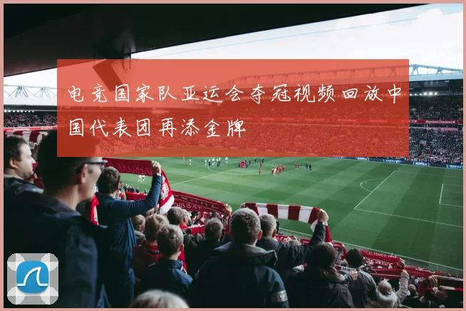 电竞国家队亚运会夺冠视频回放中国代表团再添金牌