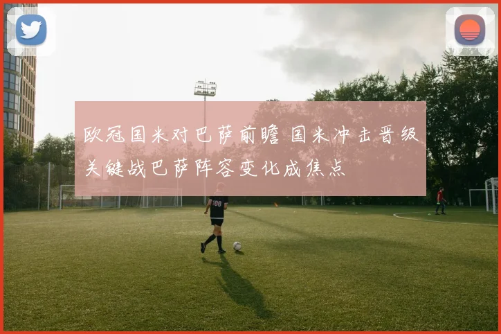 欧冠国米对巴萨前瞻 国米冲击晋级关键战巴萨阵容变化成焦点