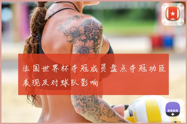 法国世界杯夺冠成员盘点夺冠功臣表现及对球队影响