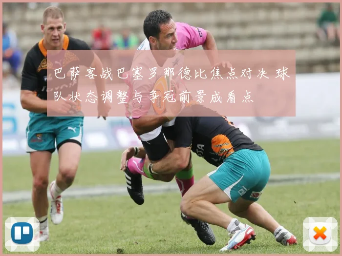 巴萨客战巴塞罗那德比焦点对决 球队状态调整与争冠前景成看点