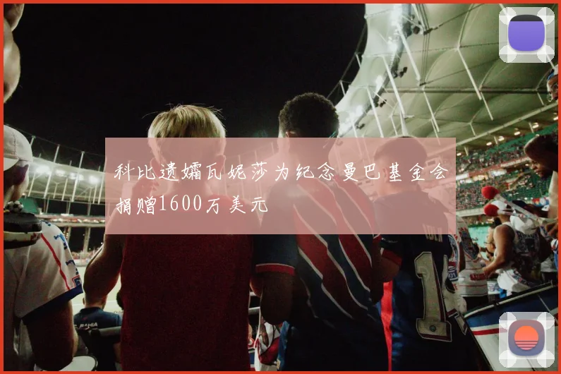 科比遗孀瓦妮莎为纪念曼巴基金会捐赠1600万美元