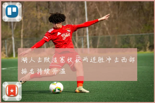 湖人击败活塞收获两连胜冲击西部排名持续升温