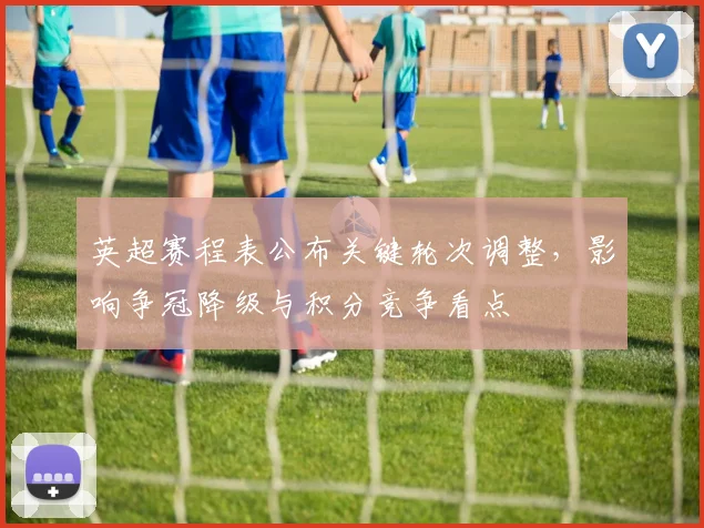 英超赛程表公布关键轮次调整,影响争冠降级与积分竞争看点