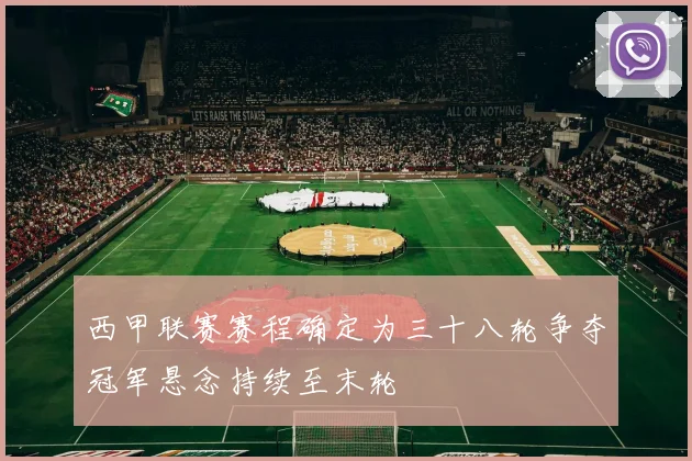 西甲联赛赛程确定为三十八轮争夺冠军悬念持续至末轮