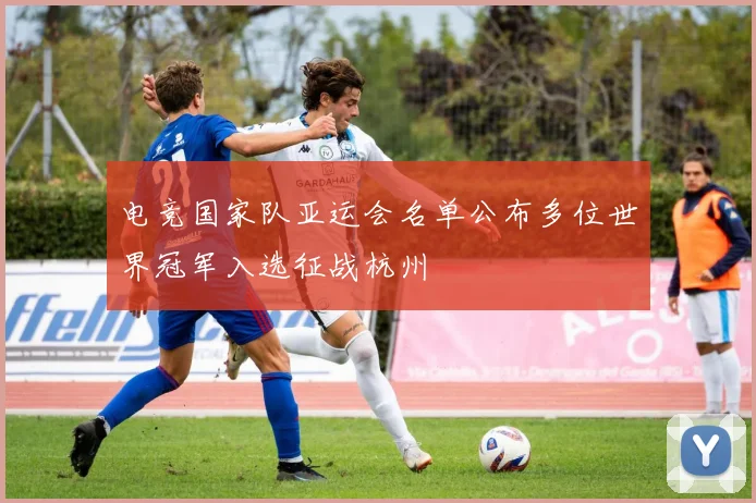 电竞国家队亚运会名单公布多位世界冠军入选征战杭州