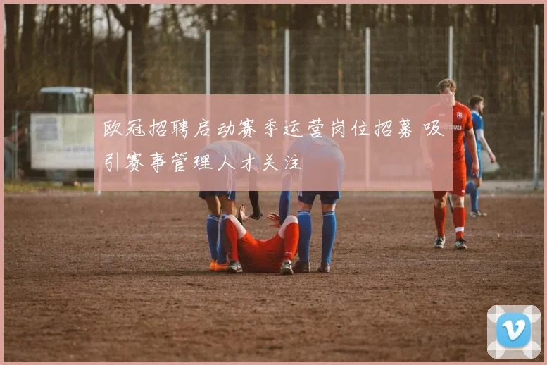 欧冠招聘启动赛季运营岗位招募 吸引赛事管理人才关注