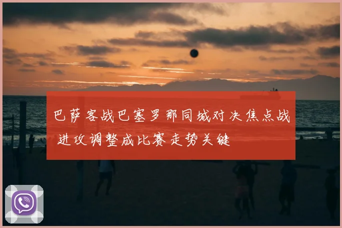 巴萨客战巴塞罗那同城对决焦点战 进攻调整成比赛走势关键