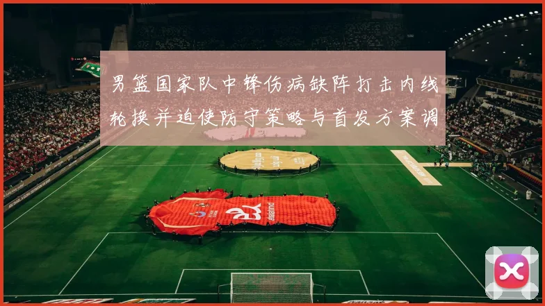 男篮国家队中锋伤病缺阵打击内线轮换并迫使防守策略与首发方案调整