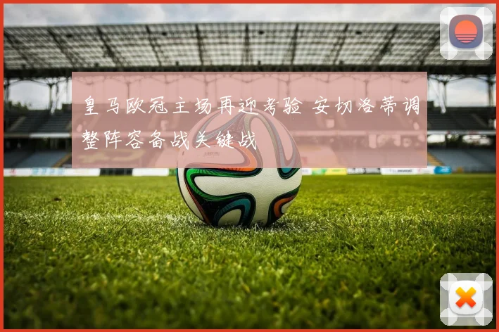 皇马欧冠主场再迎考验 安切洛蒂调整阵容备战关键战