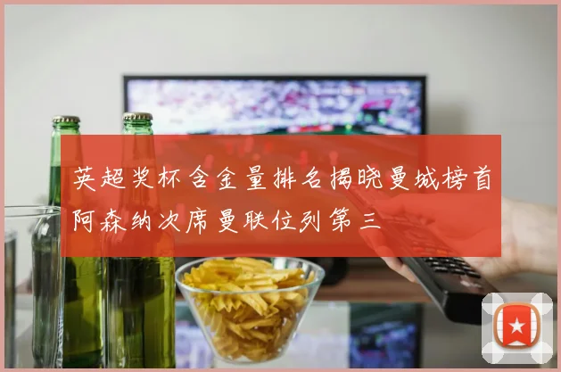 英超奖杯含金量排名揭晓曼城榜首阿森纳次席曼联位列第三