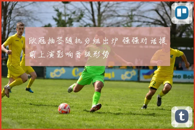 欧冠抽签随机分组出炉 强强对话提前上演影响晋级形势