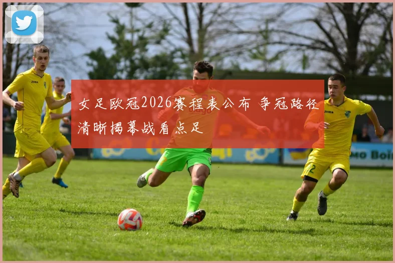 女足欧冠2026赛程表公布 争冠路径清晰揭幕战看点足