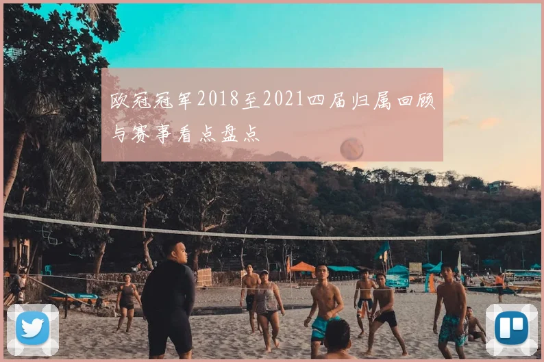 欧冠冠军2018至2021四届归属回顾与赛事看点盘点