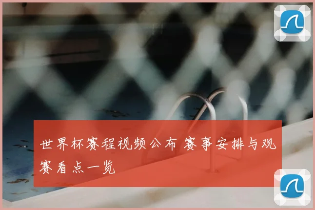 世界杯赛程视频公布 赛事安排与观赛看点一览