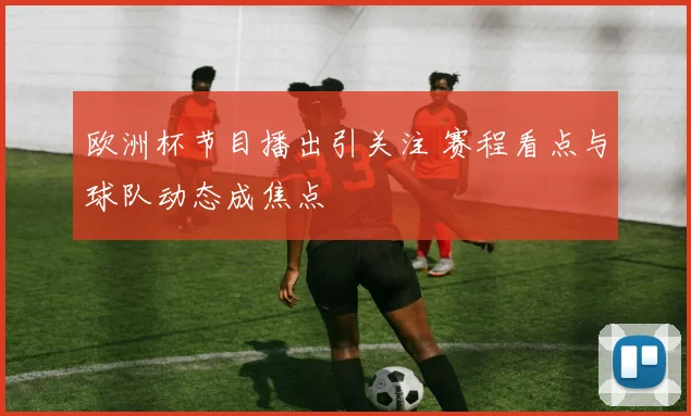 欧洲杯节目播出引关注 赛程看点与球队动态成焦点