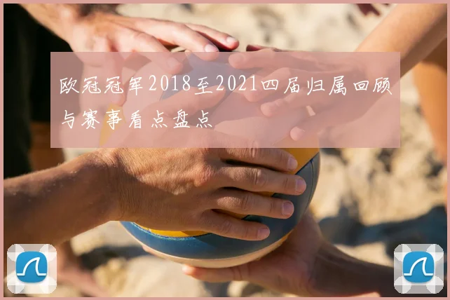 欧冠冠军2018至2021四届归属回顾与赛事看点盘点