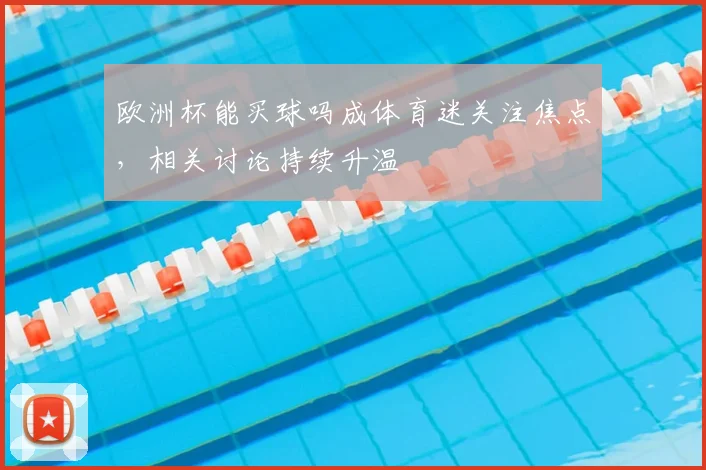 欧洲杯能买球吗成体育迷关注焦点,相关讨论持续升温