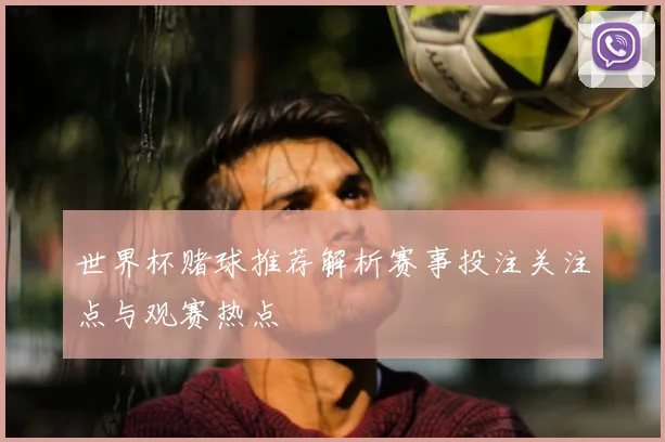 世界杯赌球推荐解析赛事投注关注点与观赛热点
