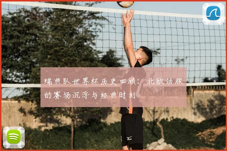 瑞典队世界杯历史回顾：北欧劲旅的赛场沉浮与经典时刻