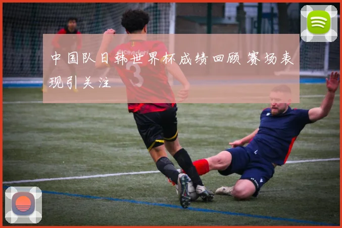 中国队日韩世界杯成绩回顾 赛场表现引关注